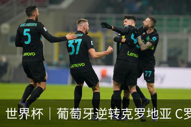 世界杯｜葡萄牙逆转克罗地亚 C罗和莫德里奇创历史