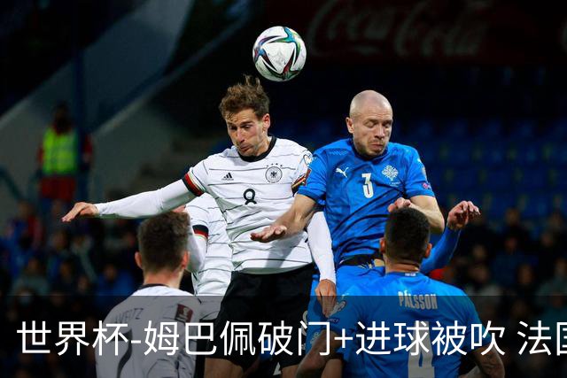 世界杯-姆巴佩破门+进球被吹 法国2中柱半场暂1-0瑞典