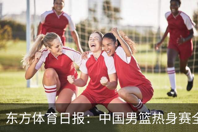 东方体育日报：中国男篮热身赛全胜，却让人感到担心