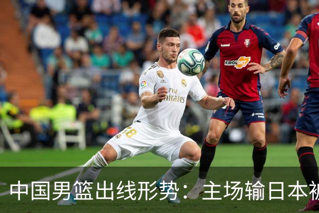 中国男篮出线形势：主场输日本被逼到悬崖，7月6日决战赢球才能活