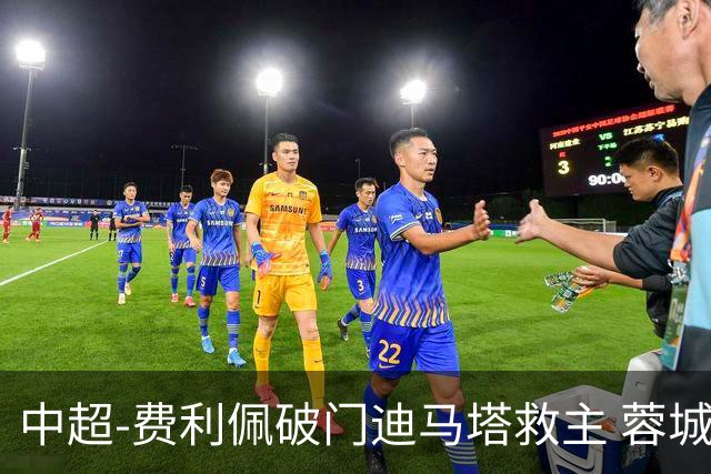中超-费利佩破门迪马塔救主 蓉城2中门梁1-1平铜梁龙