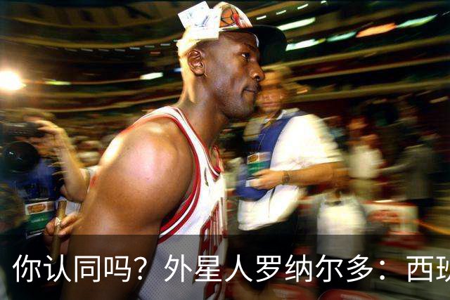 你认同吗？外星人罗纳尔多：西班牙队将轻松夺冠新，火药味很足