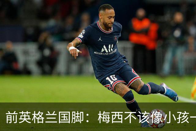 前英格兰国脚：梅西不该像小孩一样举报，若吃红牌比赛就完了