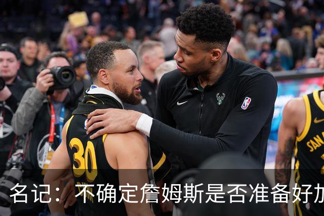 名记：不确定詹姆斯是否准备好加入与其并无直接渊源的勇士