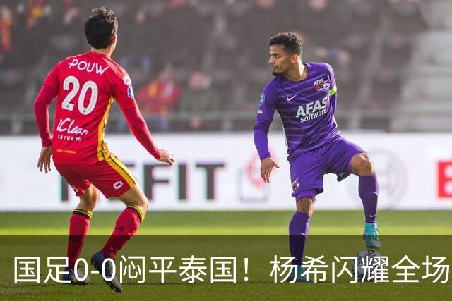 国足0-0闷平泰国！杨希闪耀全场，5人不及格，大概率被邵佳一弃用