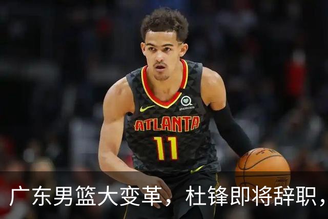 广东男篮大变革，杜锋即将辞职，六大问题显现，球迷欣喜“天亮了”！