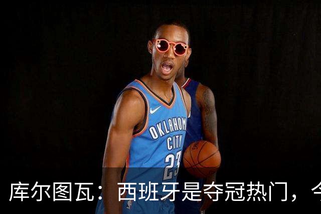 库尔图瓦：西班牙是夺冠热门，今天我才第一次看到乌奈·西蒙扑救