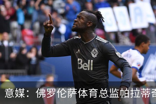 意媒：佛罗伦萨体育总监帕拉蒂奇有意签下米雷蒂