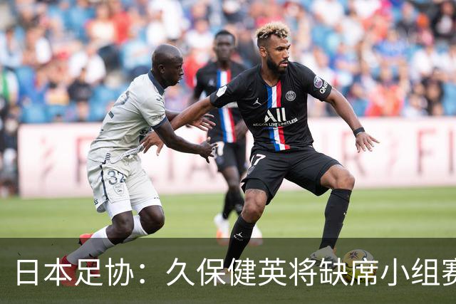 日本足协：久保健英将缺席小组赛第二轮 留在驻地治疗康复