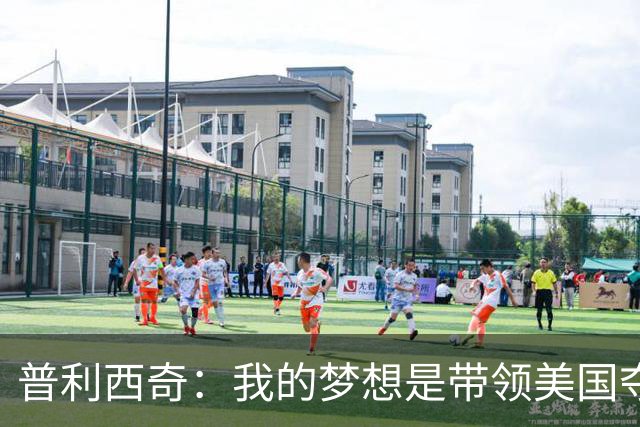 普利西奇：我的梦想是带领美国夺世界杯冠军，决赛对手是谁不在乎