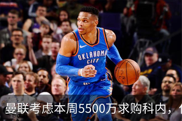 曼联考虑本周5500万求购科内，但尚未接洽罗马！新帝星具体伤情曝光