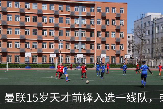 曼联15岁天才前锋入选一线队，或创俱乐部最年轻出场纪录