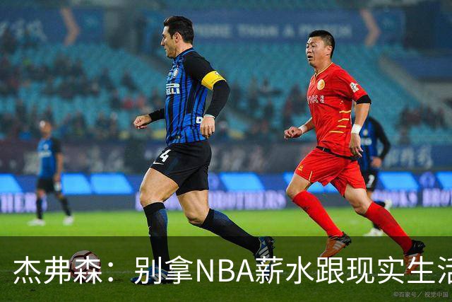 杰弗森：别拿NBA薪水跟现实生活比 随着工资帽大涨吹杨就值5000万