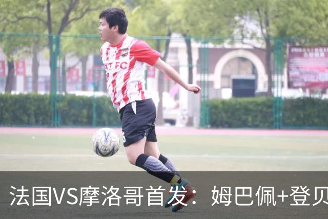法国VS摩洛哥首发：姆巴佩+登贝莱+奥利塞 第四人杜埃