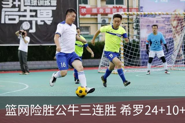 篮网险胜公牛三连胜 希罗24+10+9热火轻取奇才
