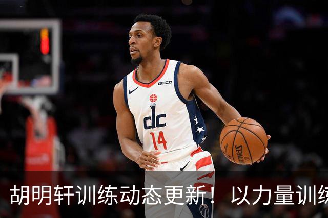 胡明轩训练动态更新！以力量训练为主，明显变壮了！