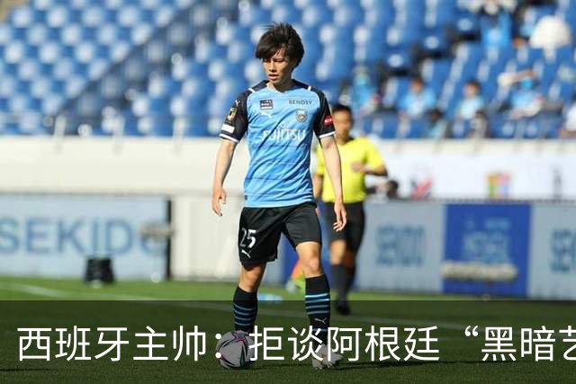 西班牙主帅：拒谈阿根廷“黑暗艺术”，决赛将是伟大表演