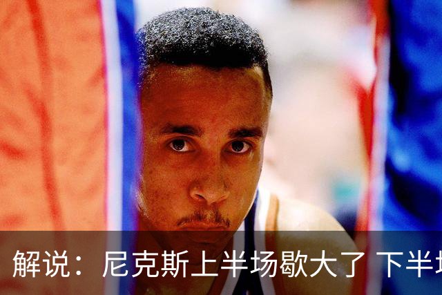 解说：尼克斯上半场歇大了 下半场及时复苏 布伦森无愧纽约之王
