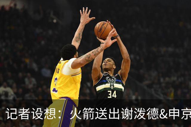 记者设想：火箭送出谢泼德&申京&DFS&亚当斯+2首轮 换字母哥&特纳