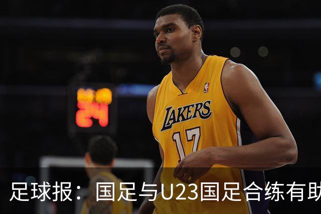 足球报：国足与U23国足合练有助更多了解U23国脚，基本放弃东盟杯