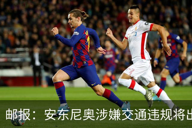 邮报：安东尼奥涉嫌交通违规将出庭受审，可能面临扣分和禁驾