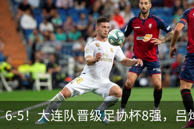6-5！大连队晋级足协杯8强，吕焯毅“玩砸”勺子点球，下轮战申花