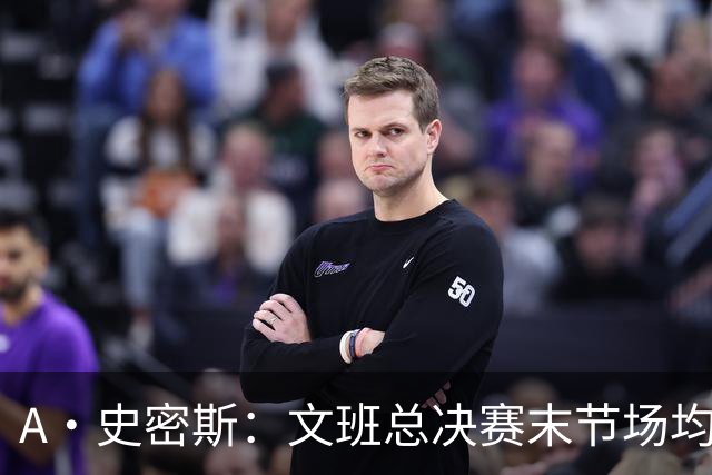 A·史密斯：文班总决赛末节场均出战11.8分钟 要防所有人&太难了