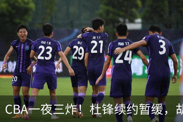 CBA一夜三炸！杜锋续约暂缓，胡明轩深夜发声，两名小将入选国青