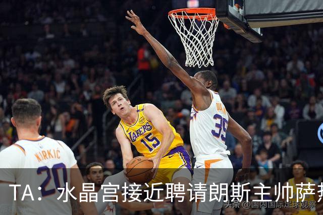 TA：水晶宫接近聘请朗斯主帅萨热，其风格与格拉斯纳相似